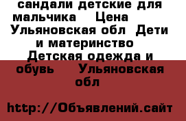 сандали детские для мальчика  › Цена ­ 350 - Ульяновская обл. Дети и материнство » Детская одежда и обувь   . Ульяновская обл.